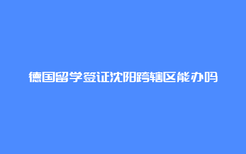 德国留学签证沈阳跨辖区能办吗