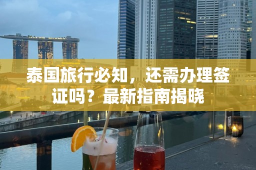 泰国旅行必知，还需办理签证吗？最新指南揭晓