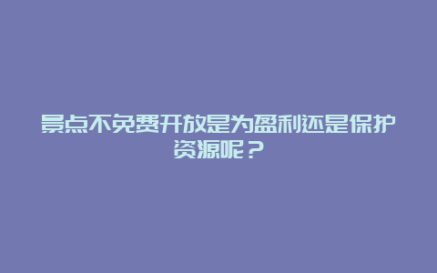 景点不免费开放是为盈利还是保护资源呢？