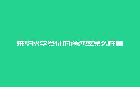 来华留学签证的通过率怎么样啊