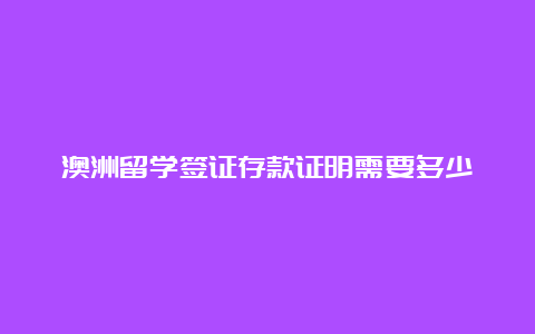 澳洲留学签证存款证明需要多少