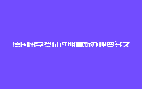 德国留学签证过期重新办理要多久