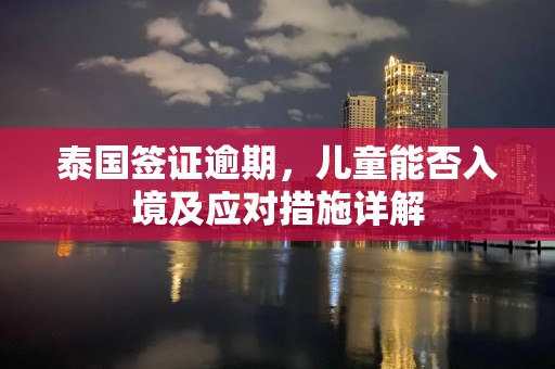 泰国签证逾期，儿童能否入境及应对措施详解