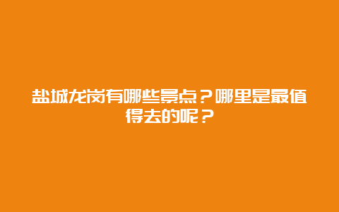 盐城龙岗有哪些景点？哪里是最值得去的呢？