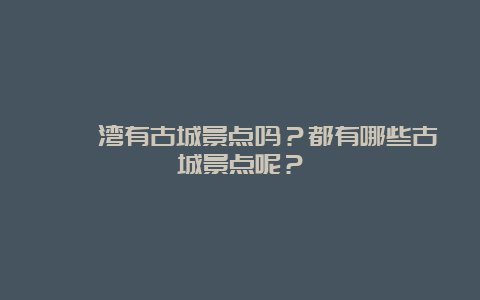 巽寮湾有古城景点吗？都有哪些古城景点呢？