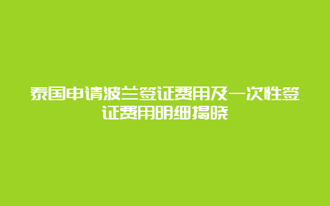 泰国申请波兰签证费用及一次性签证费用明细揭晓