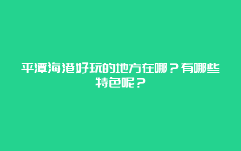 平潭海港好玩的地方在哪？有哪些特色呢？