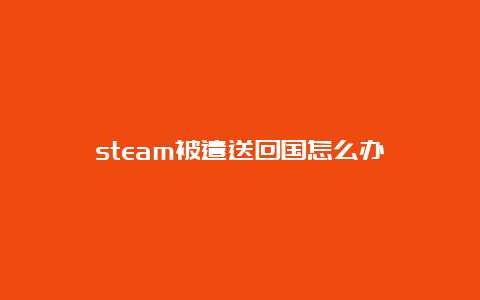 steam被遣送回国怎么办