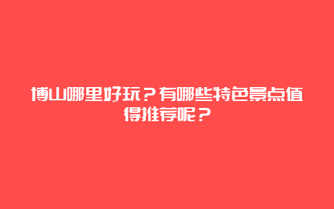 博山哪里好玩？有哪些特色景点值得推荐呢？