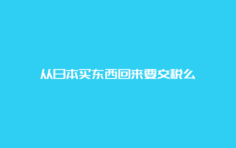 从日本买东西回来要交税么