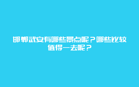 邯郸武安有哪些景点呢？哪些比较值得一去呢？