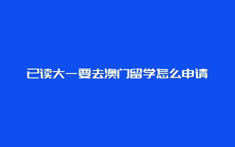 已读大一要去澳门留学怎么申请