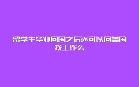 留学生毕业回国之后还可以回美国找工作么