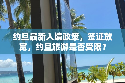 约旦最新入境政策，签证放宽，约旦旅游是否受限？