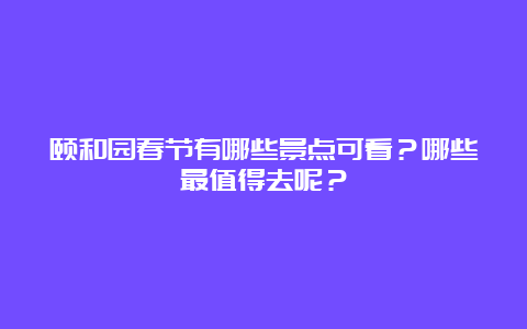 颐和园春节有哪些景点可看？哪些最值得去呢？