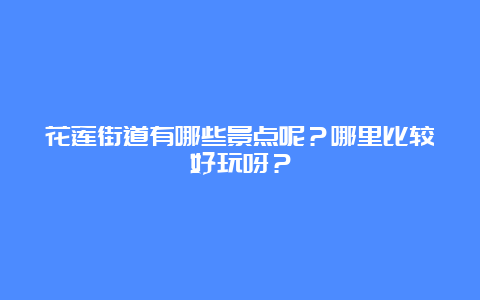 花莲街道有哪些景点呢？哪里比较好玩呀？