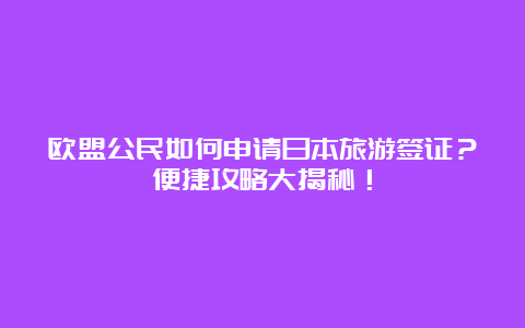 欧盟公民如何申请日本旅游签证？便捷攻略大揭秘！