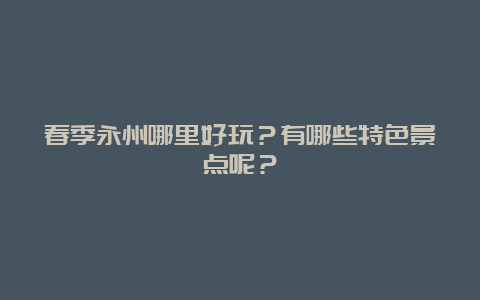 春季永州哪里好玩？有哪些特色景点呢？