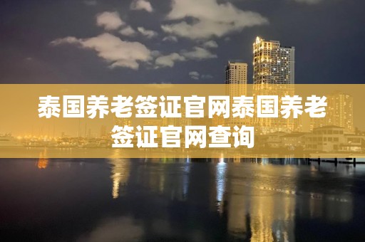 泰国养老签证官网泰国养老签证官网查询