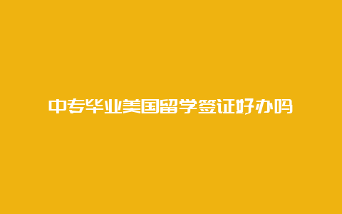 中专毕业美国留学签证好办吗