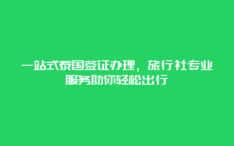 一站式泰国签证办理，旅行社专业服务助你轻松出行