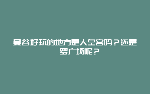 曼谷好玩的地方是大皇宫吗？还是暹罗广场呢？