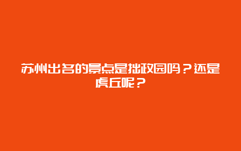 苏州出名的景点是拙政园吗？还是虎丘呢？