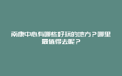 南康中心有哪些好玩的地方？哪里最值得去呢？