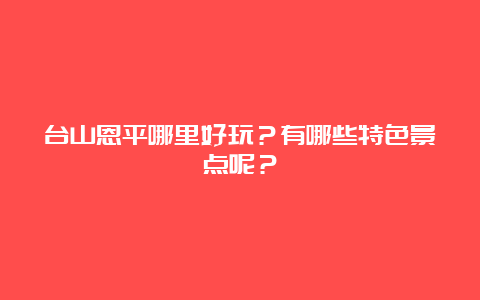 台山恩平哪里好玩？有哪些特色景点呢？