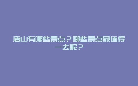 唐山有哪些景点？哪些景点最值得一去呢？