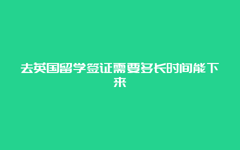 去英国留学签证需要多长时间能下来