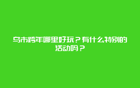 乌市跨年哪里好玩？有什么特别的活动吗？