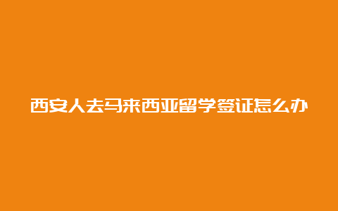 西安人去马来西亚留学签证怎么办