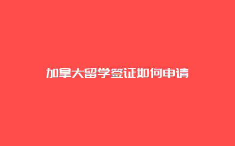 加拿大留学签证如何申请