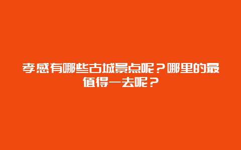 孝感有哪些古城景点呢？哪里的最值得一去呢？