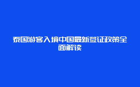 泰国游客入境中国最新签证政策全面解读