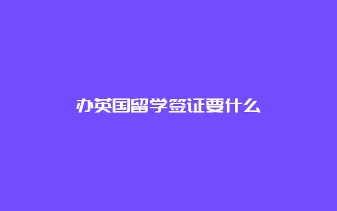 办英国留学签证要什么