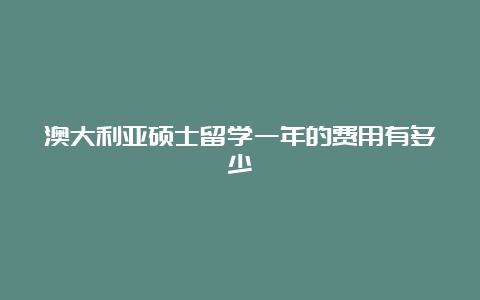 澳大利亚硕士留学一年的费用有多少