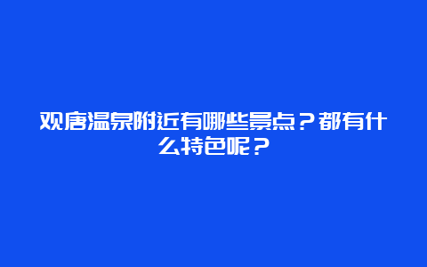 观唐温泉附近有哪些景点？都有什么特色呢？