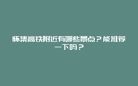 怀集高铁附近有哪些景点？能推荐一下吗？