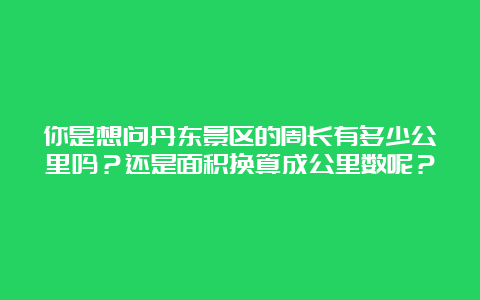 你是想问丹东景区的周长有多少公里吗？还是面积换算成公里数呢？