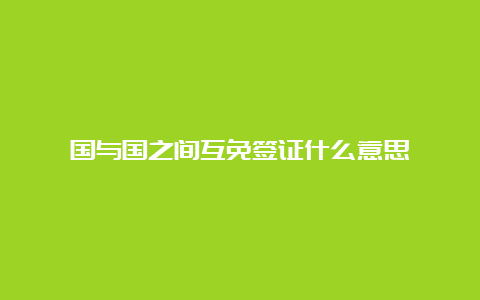 国与国之间互免签证什么意思