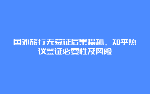 国外旅行无签证后果揭秘，知乎热议签证必要性及风险