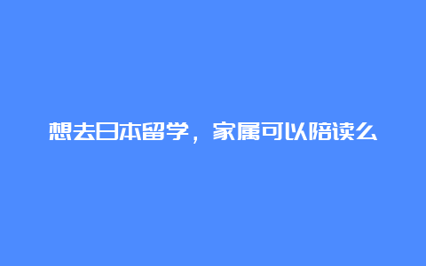 想去日本留学，家属可以陪读么