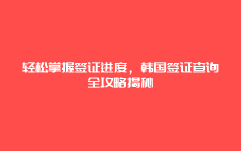 轻松掌握签证进度，韩国签证查询全攻略揭秘