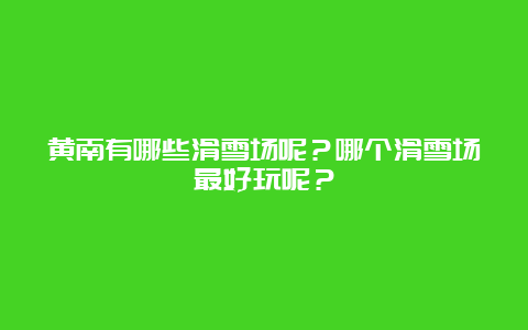 黄南有哪些滑雪场呢？哪个滑雪场最好玩呢？