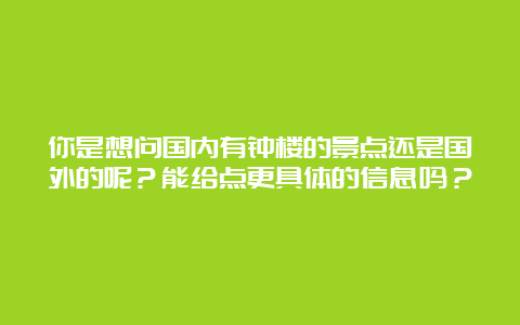 你是想问国内有钟楼的景点还是国外的呢？能给点更具体的信息吗？