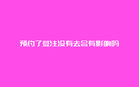 预约了签注没有去会有影响吗