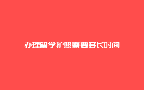 办理留学护照需要多长时间