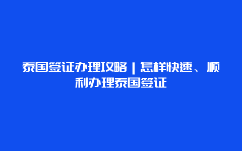 泰国签证办理攻略｜怎样快速、顺利办理泰国签证